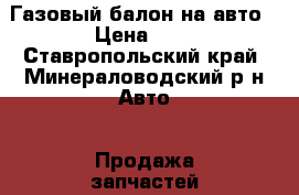 Газовый балон на авто › Цена ­ 2 - Ставропольский край, Минераловодский р-н Авто » Продажа запчастей   . Ставропольский край